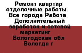 Ремонт квартир, отделочные работы. - Все города Работа » Дополнительный заработок и сетевой маркетинг   . Вологодская обл.,Вологда г.